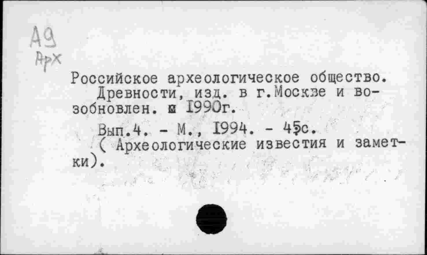 ﻿А 2
Российское археологическое общество.
Древности, изд. в г.Москве и возобновлен. в 1990г.
Вып.4. - М., 1994. - 4^с.
( Археологические известия и заметки).